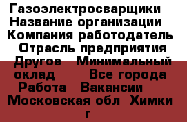 Газоэлектросварщики › Название организации ­ Компания-работодатель › Отрасль предприятия ­ Другое › Минимальный оклад ­ 1 - Все города Работа » Вакансии   . Московская обл.,Химки г.